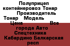 Полуприцеп контейнеровоз Тонар 974623 › Производитель ­ Тонар › Модель ­ 974 623 › Цена ­ 1 350 000 - Все города Авто » Спецтехника   . Кабардино-Балкарская респ.